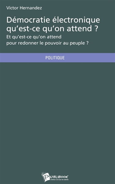Démocratie électronique qu'est-ce qu'on attend ? : Et qu'est-ce qu'on attend pour redonner le pouvoir au peuple ?