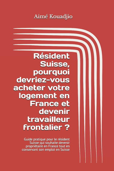 Résident Suisse, pourquoi devriez-vous acheter votre logement en France et devenir travailleur frontalier?: Guide pratique pour le résident Suisse qui ... tout en conservant son emploi en Suisse