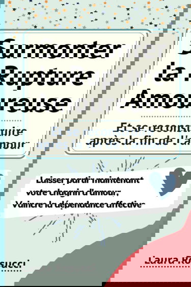 Surmonter la Rupture Amoureuse et se reconstruire après la fin de l'amour: Laisser partir maintenant votre chagrin d'amour, se débarrasser de la dépendance affective
