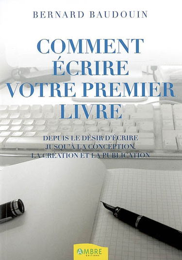 Comment écrire votre premier livre : depuis le désir d'écrire jusqu'à la conception, la création et la publication