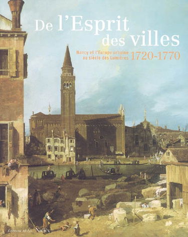 De l'esprit des villes : Nancy et l'Europe urbaine au siècle des Lumières 1720-1770 : Musée des Beaux-arts, Nancy, 7 mai-21 août 2005