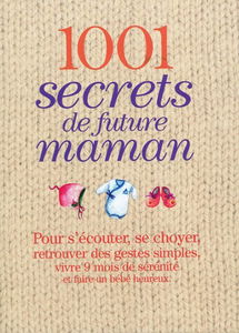 1.001 secrets de future maman : pour s'écouter, se choyer, retrouver des gestes simples, vivre 9 mois de sérénité et faire un bébé heureux