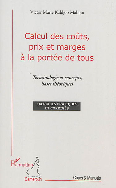 Calcul des coûts, prix et marges à la portée de tous : terminologie et concepts, bases théoriques : exercices pratiques et corrigés