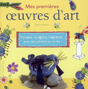 Mes premières oeuvres d'art : peindre, sculpter, imprimer... pour les artistes en herbe !